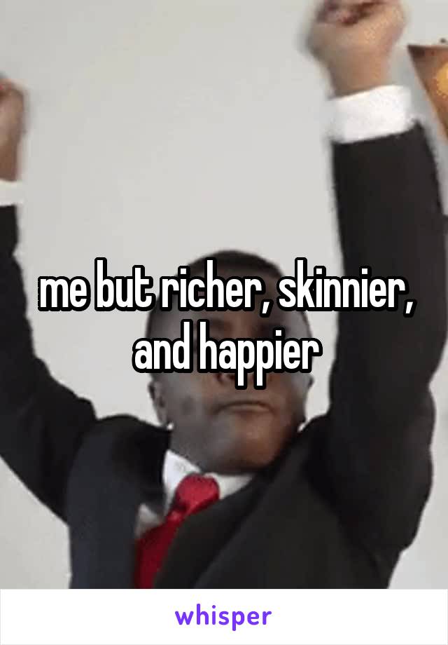 me but richer, skinnier, and happier