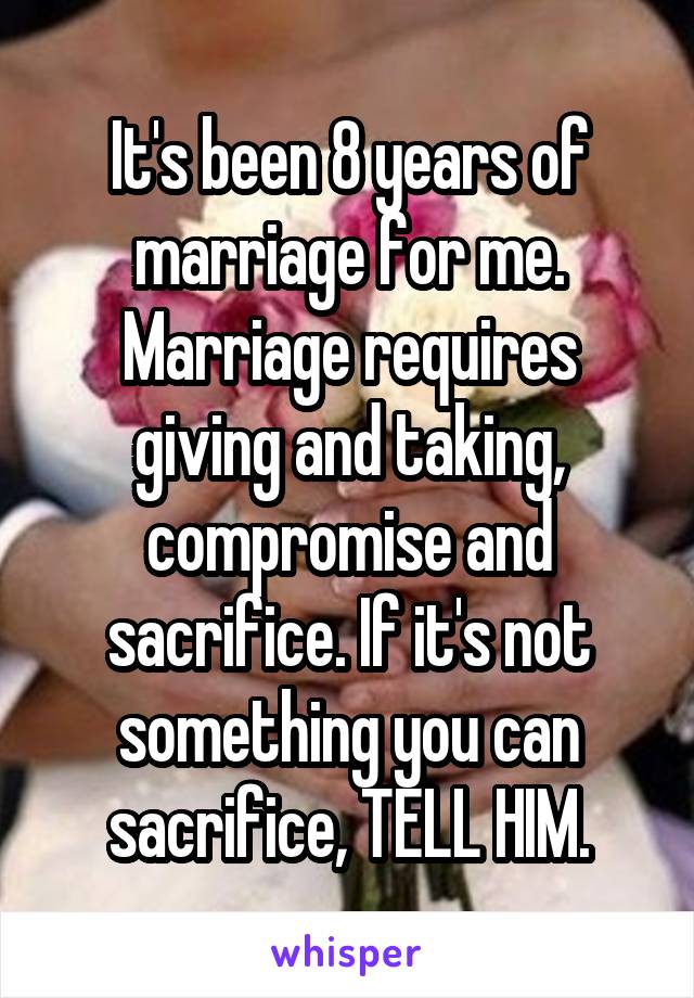 It's been 8 years of marriage for me. Marriage requires giving and taking, compromise and sacrifice. If it's not something you can sacrifice, TELL HIM.