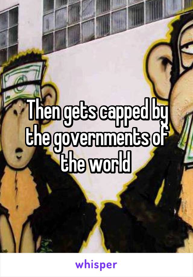 Then gets capped by the governments of the world 