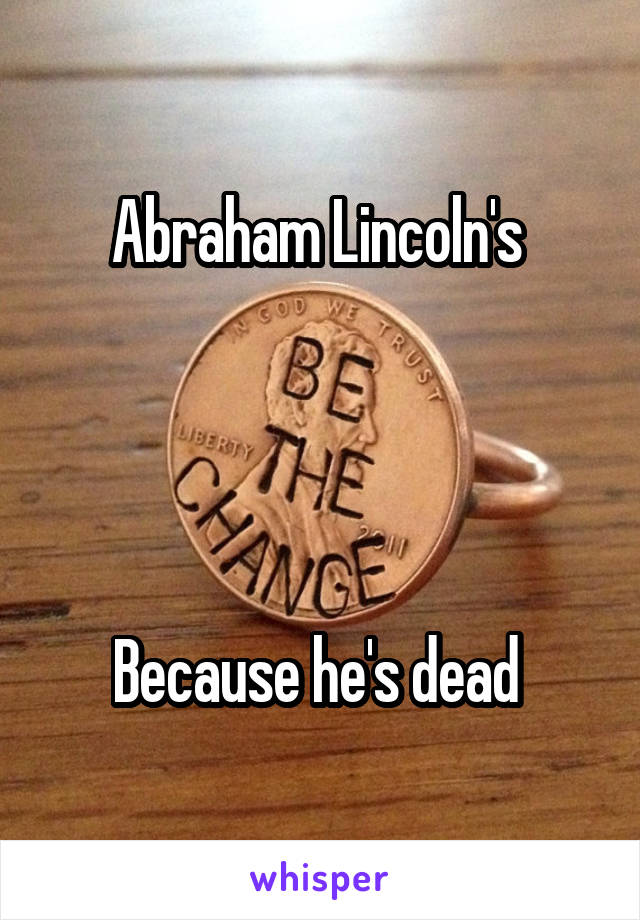 Abraham Lincoln's 




Because he's dead 