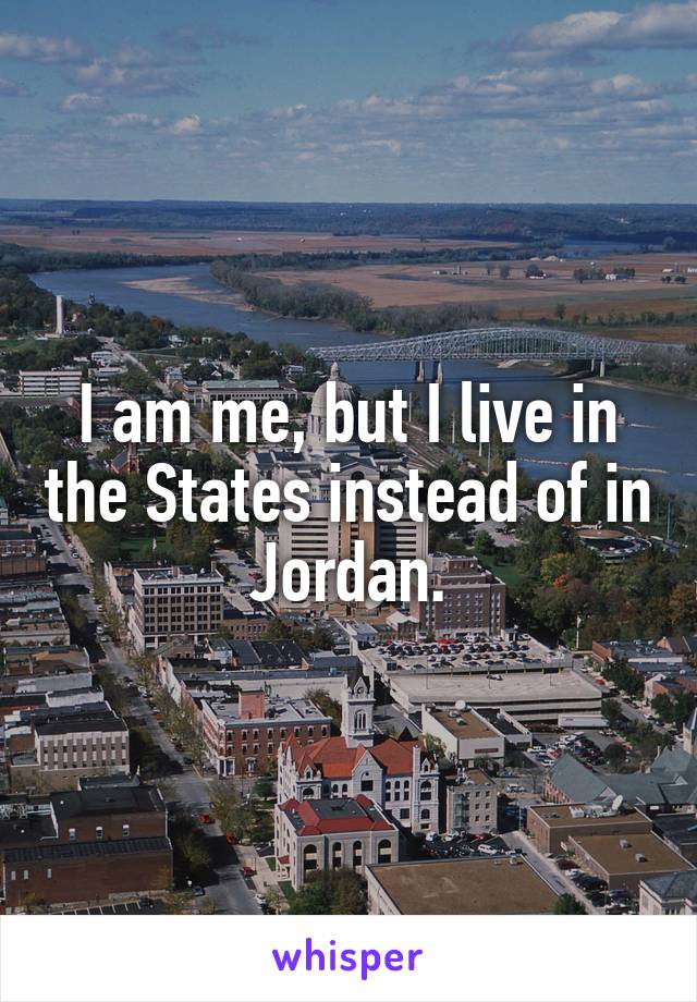 I am me, but I live in the States instead of in Jordan.