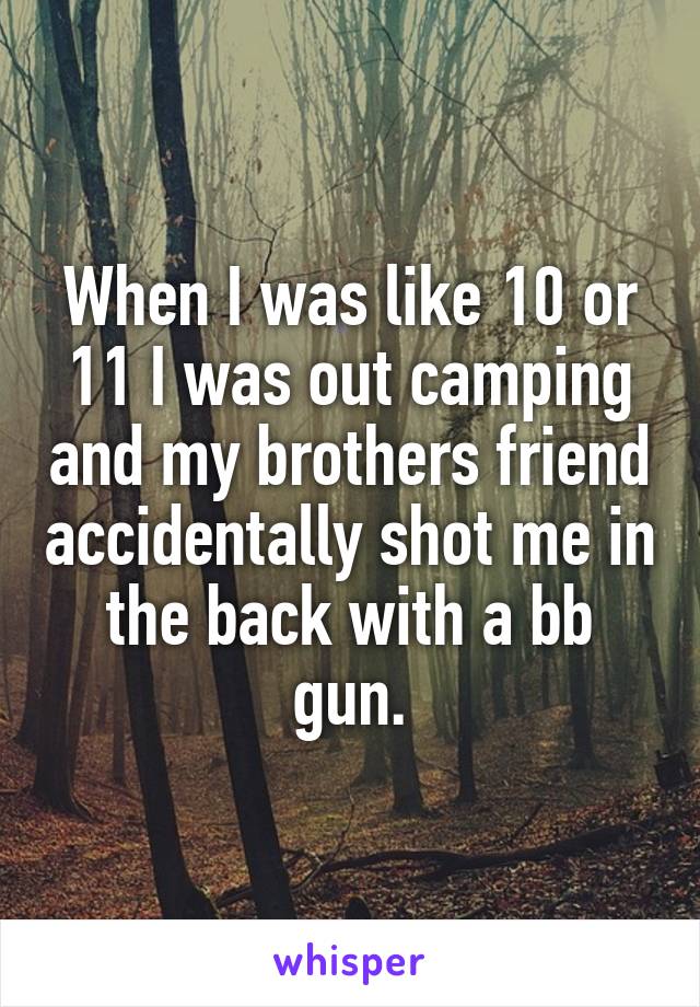 When I was like 10 or 11 I was out camping and my brothers friend accidentally shot me in the back with a bb gun.