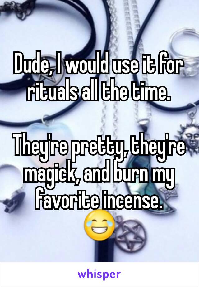 Dude, I would use it for rituals all the time.

They're pretty, they're magick, and burn my favorite incense.
😂