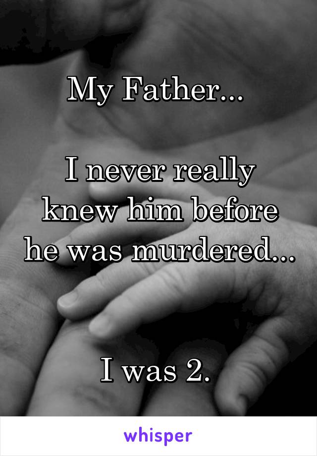 My Father... 

I never really knew him before he was murdered... 

I was 2. 