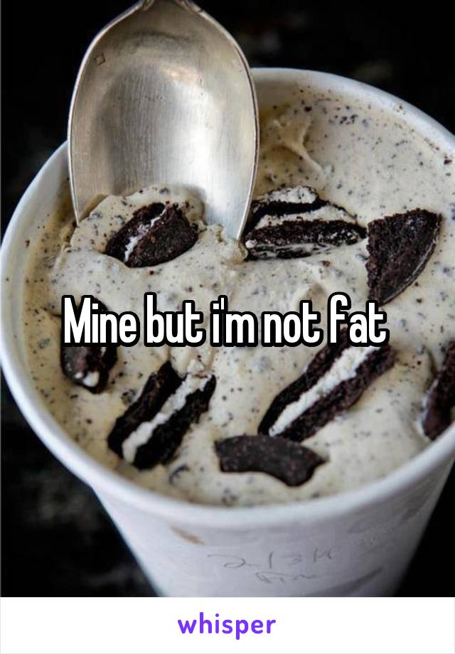 Mine but i'm not fat 