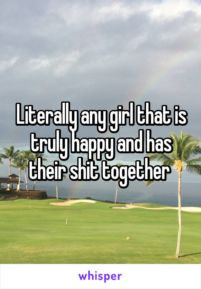 Literally any girl that is truly happy and has their shit together 