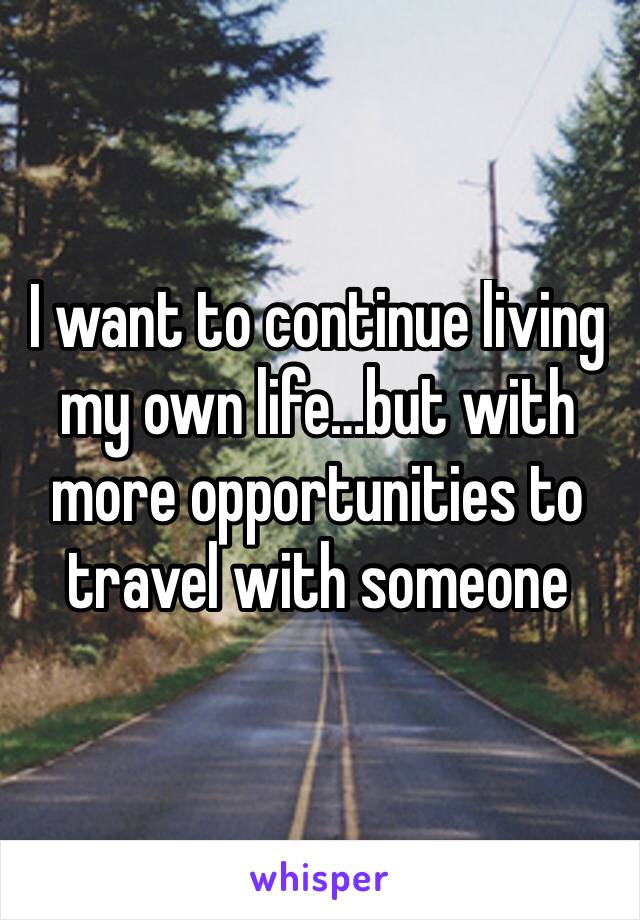 I want to continue living my own life…but with more opportunities to travel with someone   