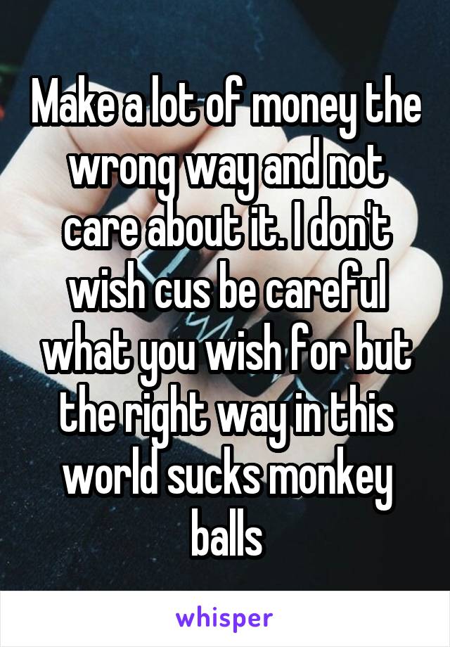 Make a lot of money the wrong way and not care about it. I don't wish cus be careful what you wish for but the right way in this world sucks monkey balls