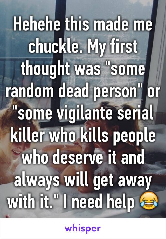 Hehehe this made me chuckle. My first thought was "some random dead person" or "some vigilante serial killer who kills people who deserve it and always will get away with it." I need help 😂