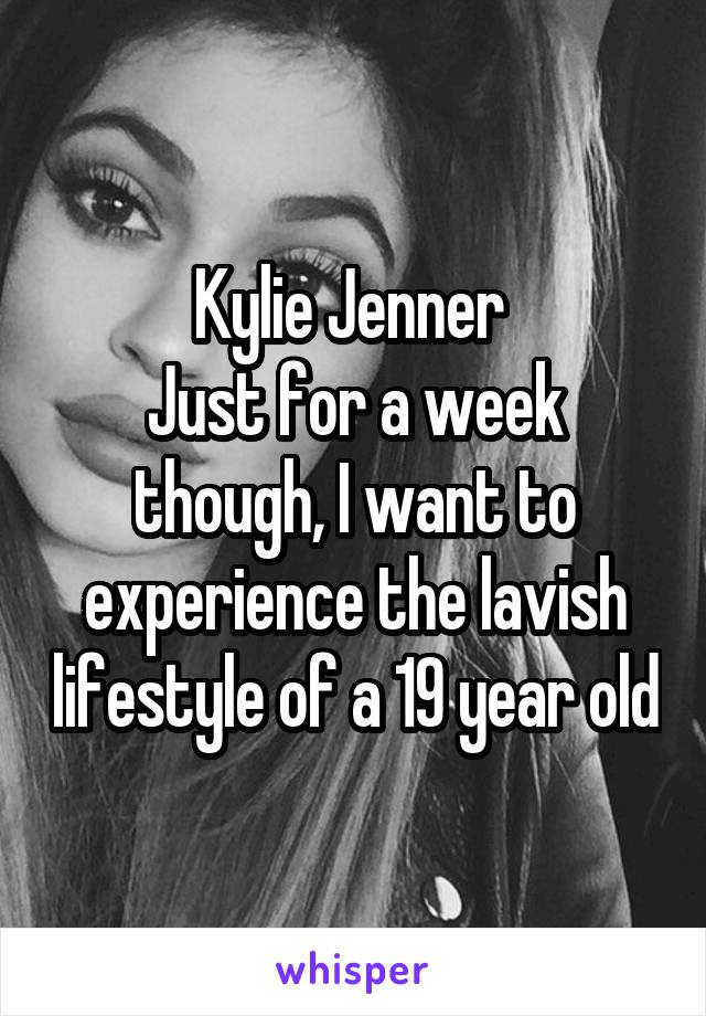 Kylie Jenner 
Just for a week though, I want to experience the lavish lifestyle of a 19 year old