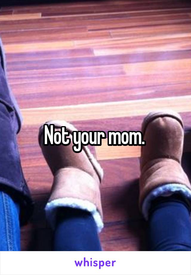 Not your mom. 