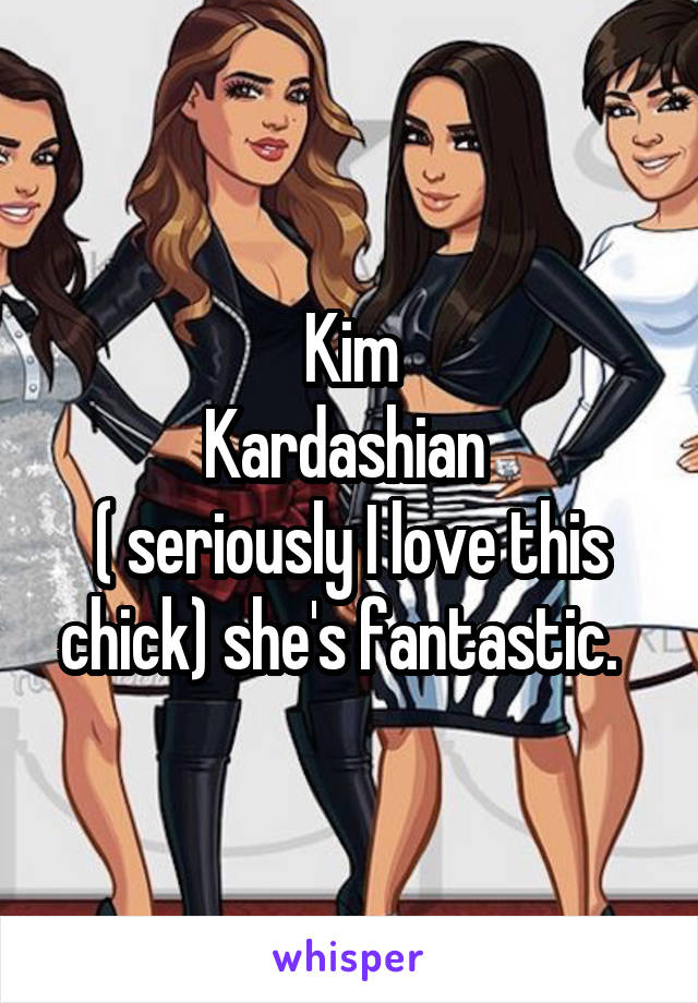 Kim
Kardashian 
( seriously I love this chick) she's fantastic.  