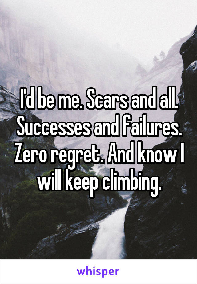 I'd be me. Scars and all. Successes and failures. Zero regret. And know I will keep climbing.