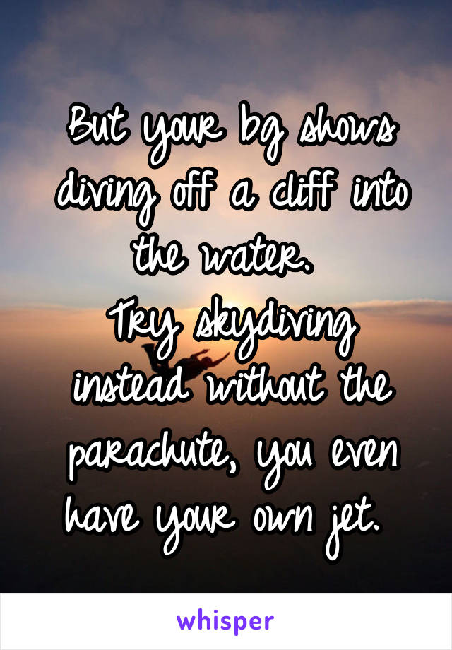 But your bg shows diving off a cliff into the water. 
Try skydiving instead without the parachute, you even have your own jet. 