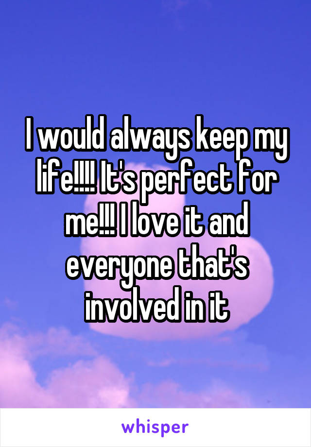 I would always keep my life!!!! It's perfect for me!!! I love it and everyone that's involved in it