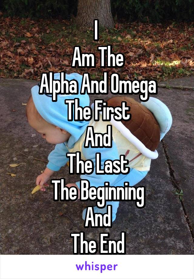 I 
Am The
Alpha And Omega
The First
And
The Last
The Beginning
And
The End