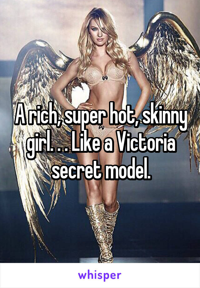 A rich, super hot, skinny girl. . . Like a Victoria secret model.