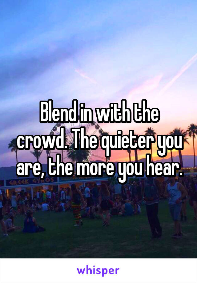 Blend in with the crowd. The quieter you are, the more you hear.