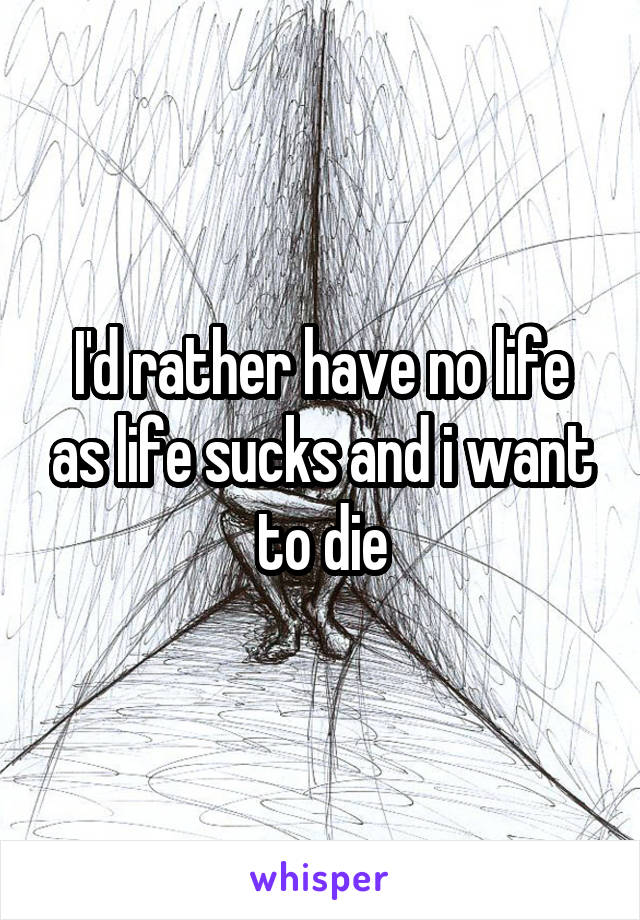 I'd rather have no life as life sucks and i want to die