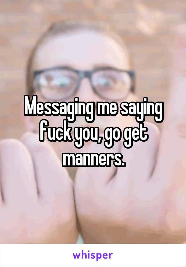 Messaging me saying fuck you, go get manners.