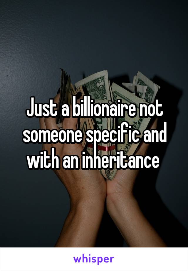 Just a billionaire not someone specific and with an inheritance 