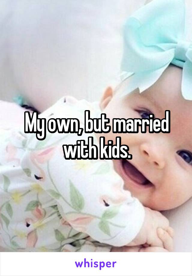 My own, but married with kids.