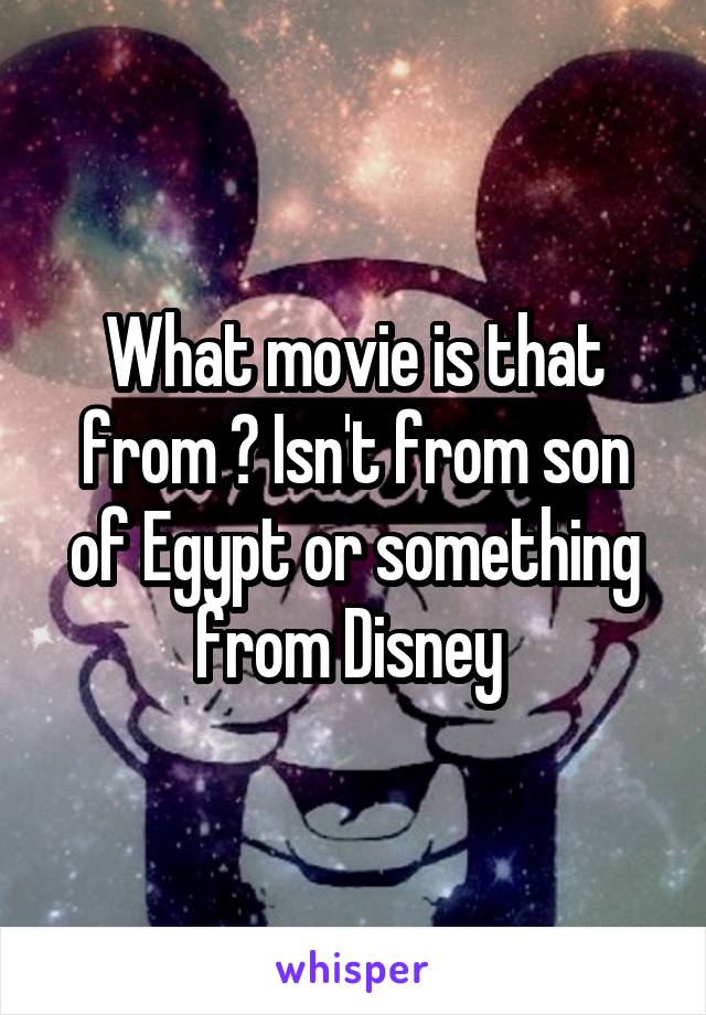 What movie is that from ? Isn't from son of Egypt or something from Disney 