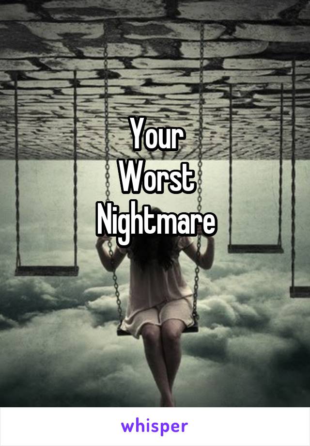 Your
Worst
Nightmare

