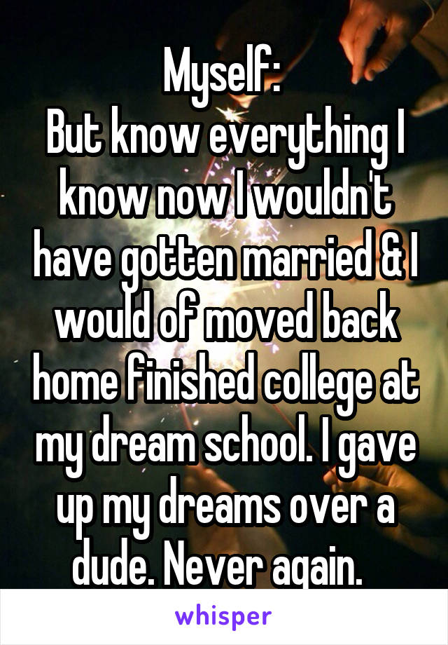 Myself: 
But know everything I know now I wouldn't have gotten married & I would of moved back home finished college at my dream school. I gave up my dreams over a dude. Never again.  