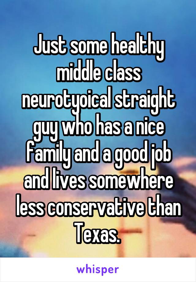 Just some healthy middle class neurotyoical straight guy who has a nice family and a good job and lives somewhere less conservative than Texas. 