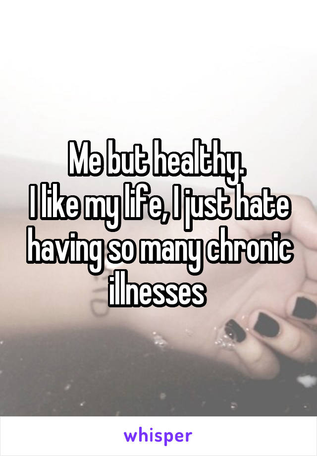 Me but healthy. 
I like my life, I just hate having so many chronic illnesses 