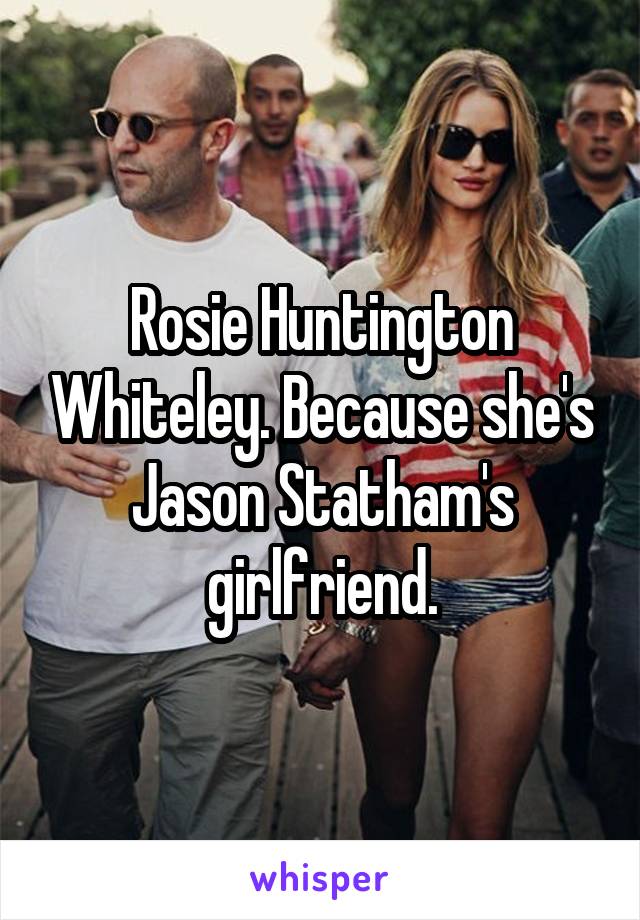 Rosie Huntington Whiteley. Because she's Jason Statham's girlfriend.