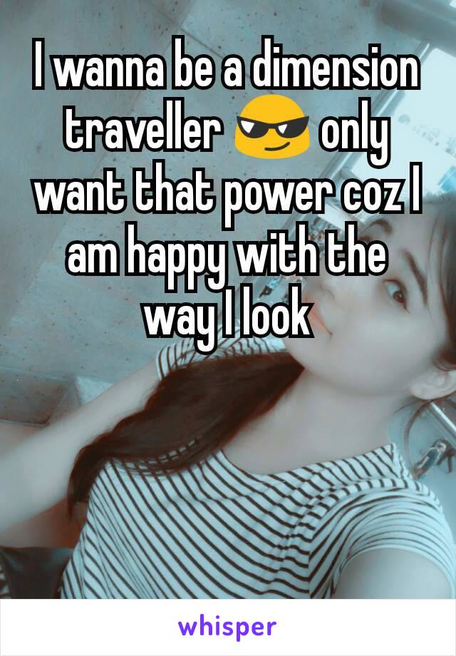 I wanna be a dimension traveller 😎 only want that power coz I am happy with the way I look