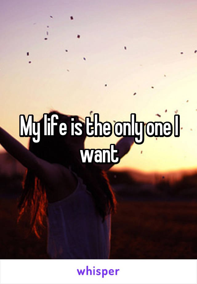 My life is the only one I want