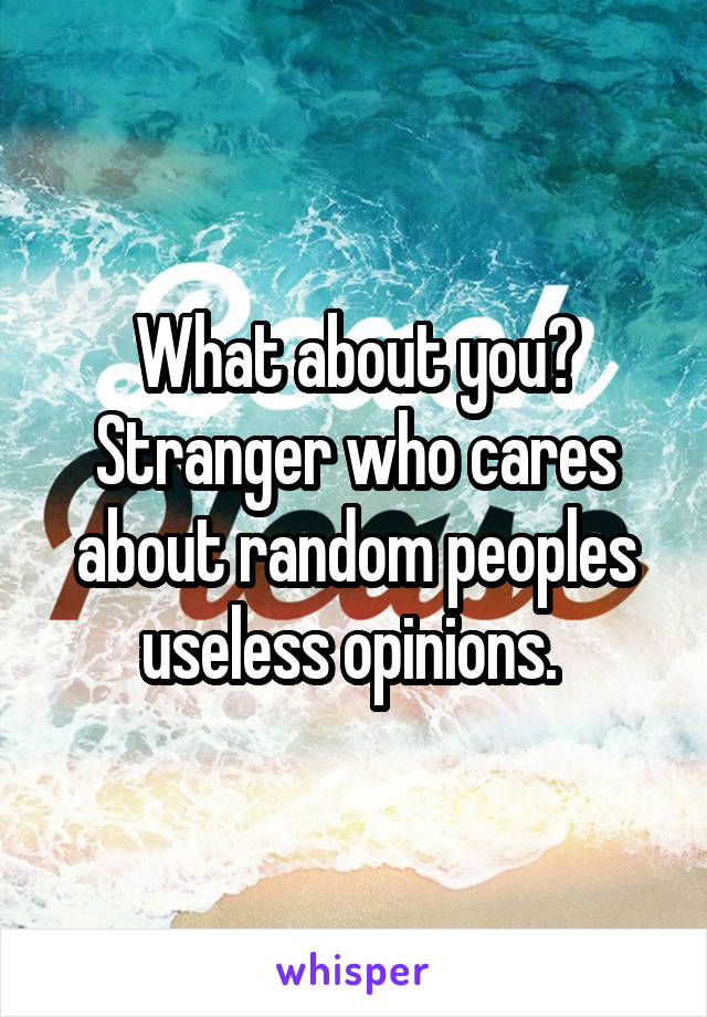 What about you? Stranger who cares about random peoples useless opinions. 