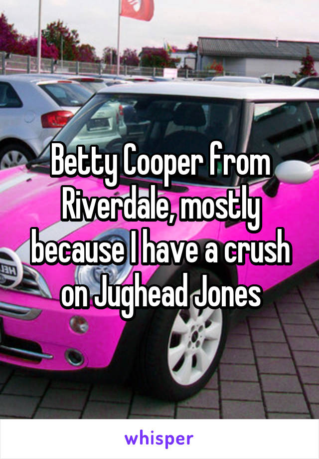 Betty Cooper from Riverdale, mostly because I have a crush on Jughead Jones