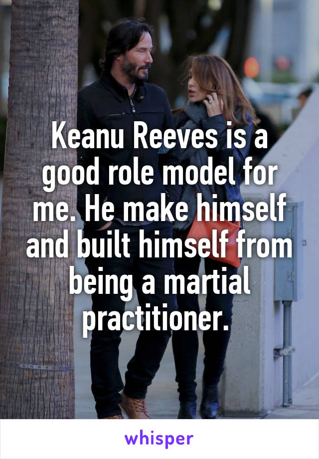 Keanu Reeves is a good role model for me. He make himself and built himself from being a martial practitioner. 