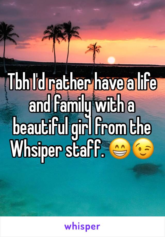 Tbh I'd rather have a life and family with a beautiful girl from the Whsiper staff. 😁😉