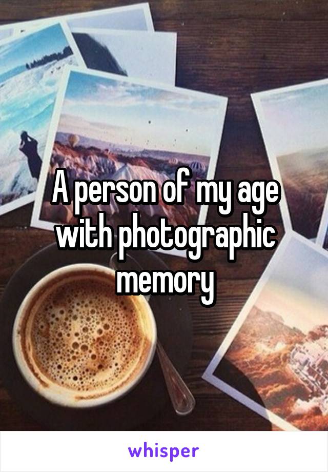 A person of my age with photographic memory