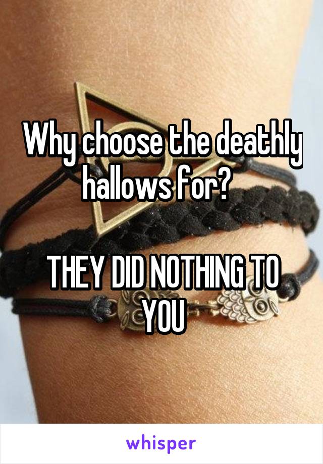 Why choose the deathly hallows for?  

THEY DID NOTHING TO YOU