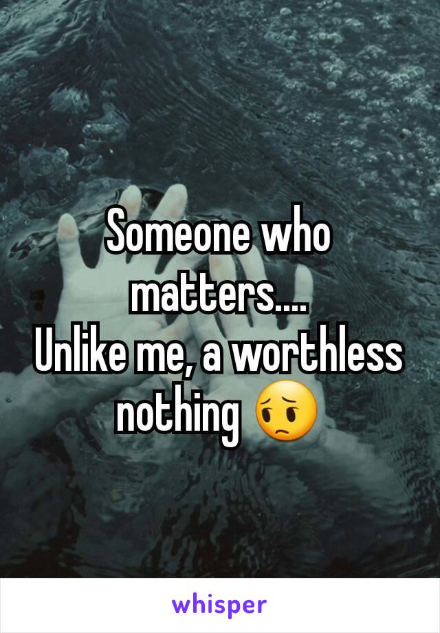 Someone who matters....
Unlike me, a worthless nothing 😔