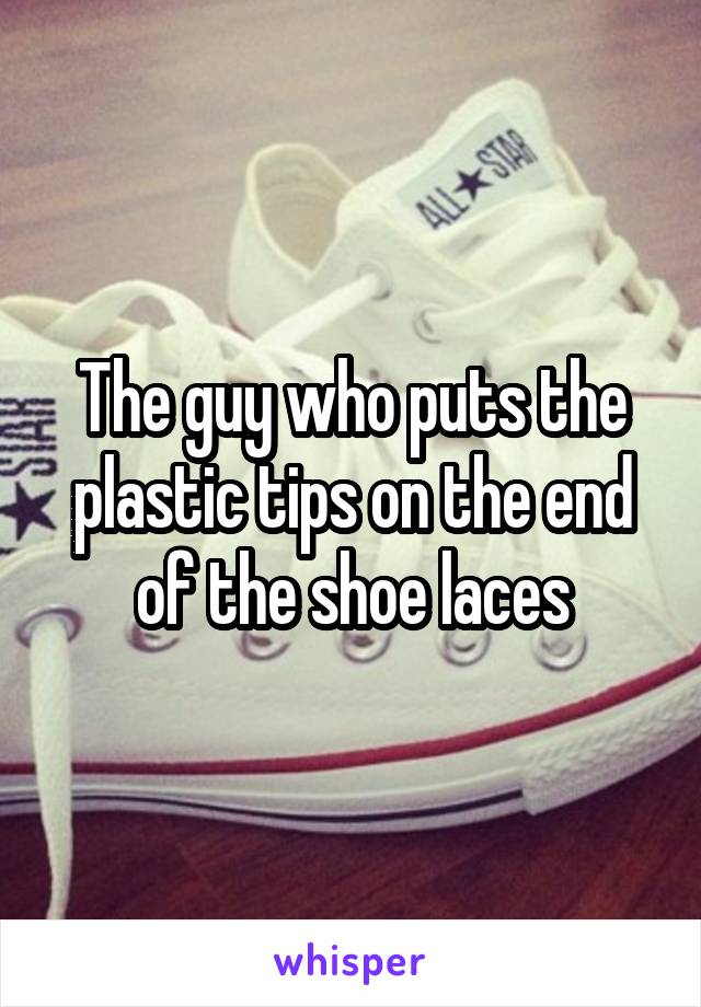 The guy who puts the plastic tips on the end of the shoe laces