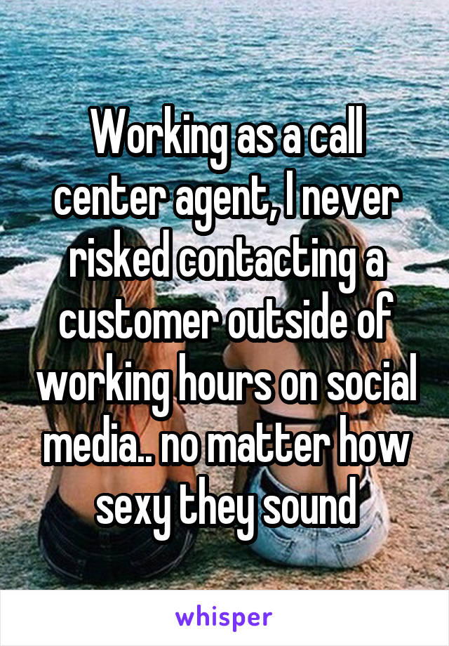 Working as a call center agent, I never risked contacting a customer outside of working hours on social media.. no matter how sexy they sound