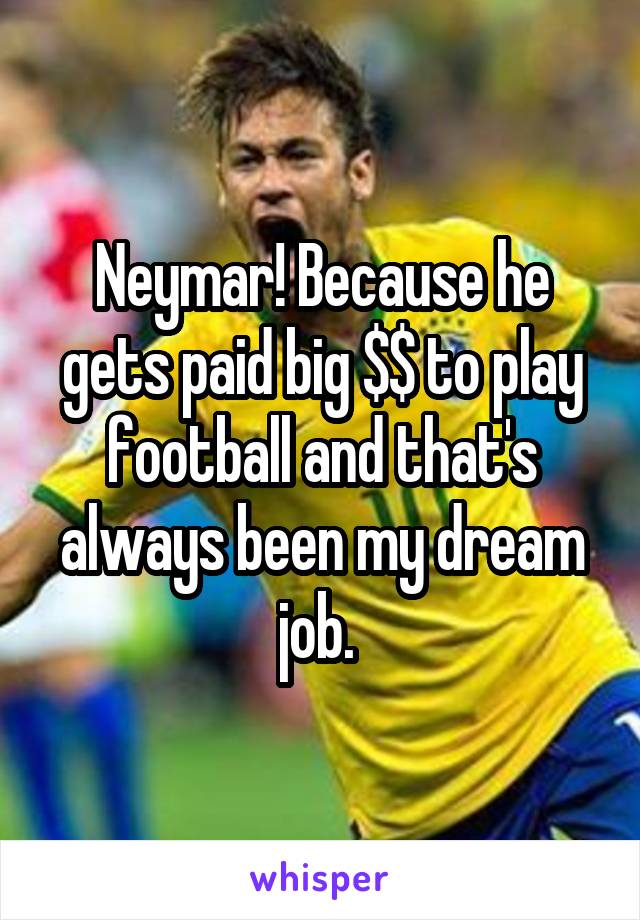 Neymar! Because he gets paid big $$ to play football and that's always been my dream job. 