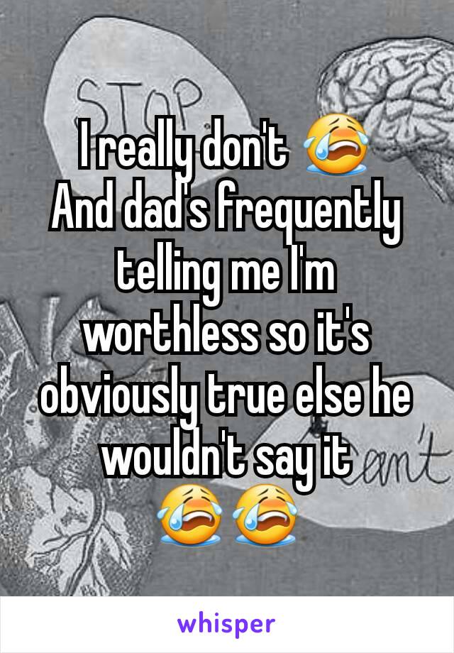 I really don't 😭
And dad's frequently telling me I'm worthless so it's obviously true else he wouldn't say it 😭😭