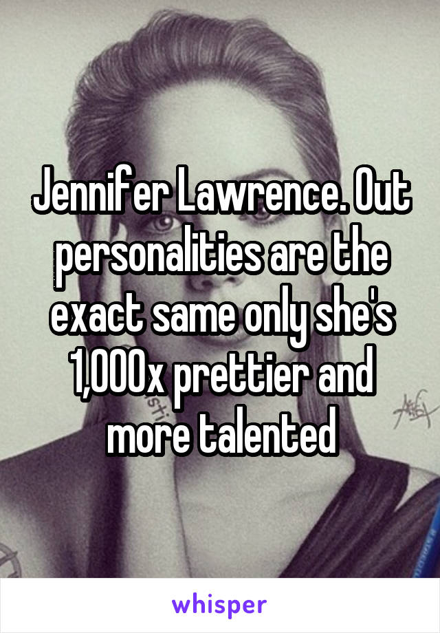 Jennifer Lawrence. Out personalities are the exact same only she's 1,000x prettier and more talented