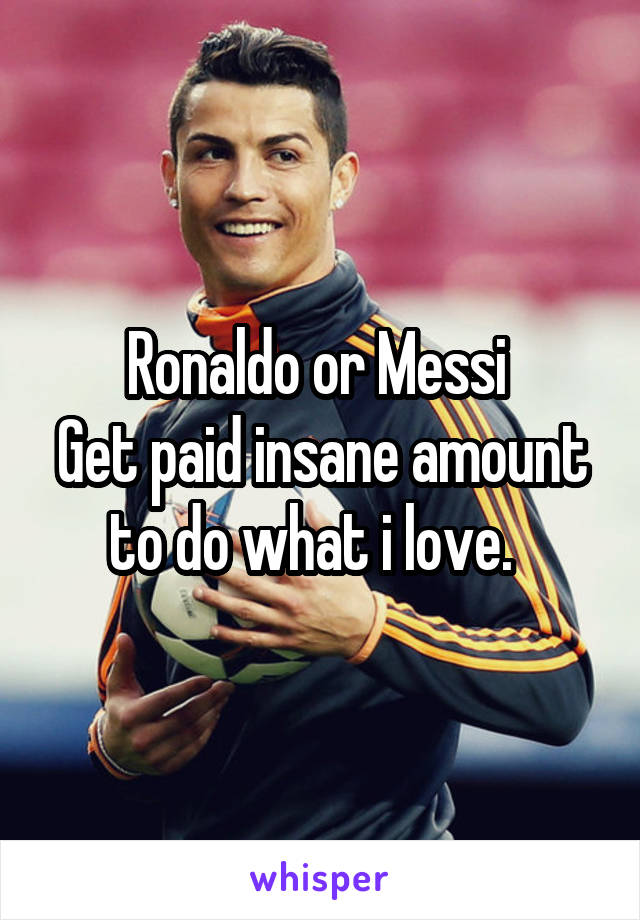 Ronaldo or Messi 
Get paid insane amount to do what i love.  