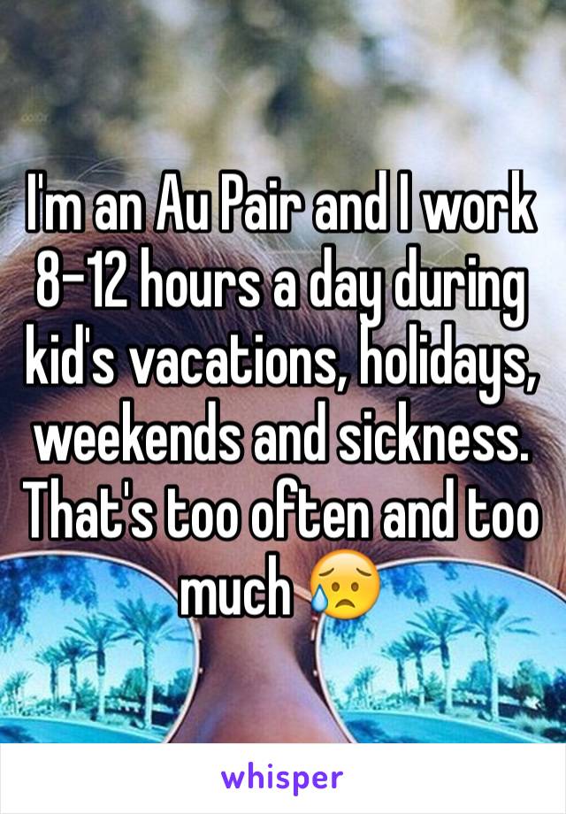 I'm an Au Pair and I work 8-12 hours a day during kid's vacations, holidays, weekends and sickness. That's too often and too much 😥