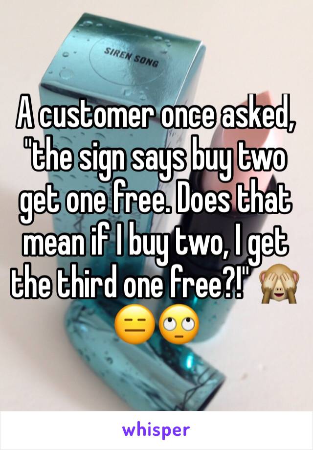 A customer once asked, "the sign says buy two get one free. Does that mean if I buy two, I get the third one free?!" 🙈😑🙄