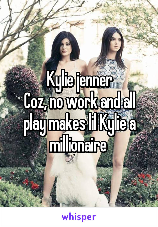 Kylie jenner
Coz, no work and all play makes lil Kylie a millionaire 